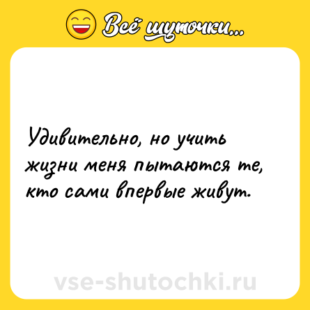 Шутка: Удивительно, но учить жизни меня пытаются те, кто сами впервые живут.