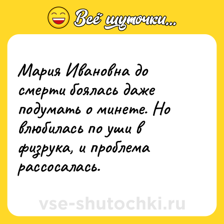 Шутка: Мария Ивановна до смерти боялась даже подумать о минете. Но влюбилась по уши в физрука, и проблема рассосалась.