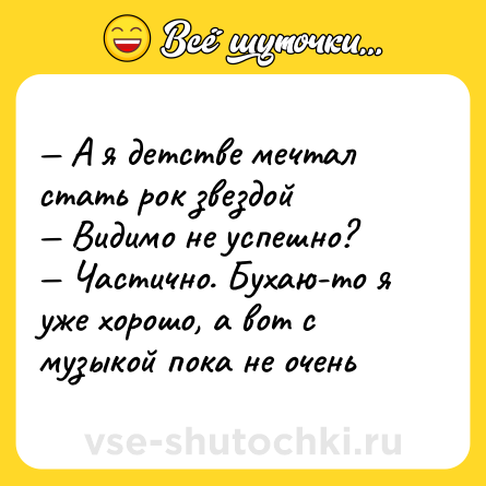 Шутка: — А я детстве мечтал стать рок звездой <br>— Видимо не успешно? <br>— Частично. Бухаю-то я уже хорошо, а вот с музыкой пока не очень