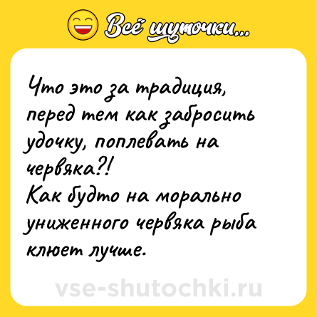 Шутка: Что это за традиция, перед тем как забросить удочку, поплевать на червяка?!<br>Как будто на морально униженного червяка рыба клюет лучше.