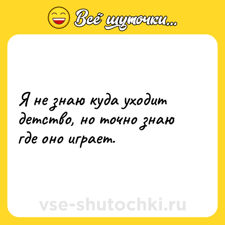 Шутка: Я не знаю куда уходит детство, но точно знаю где оно играет.