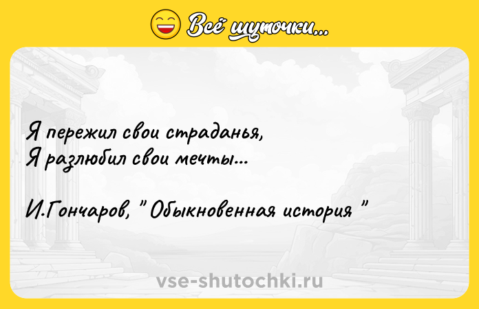 Цитата: Я пережил свои страданья, Я разлюбил свои мечты...И.Гончаров, Обыкновенная история
