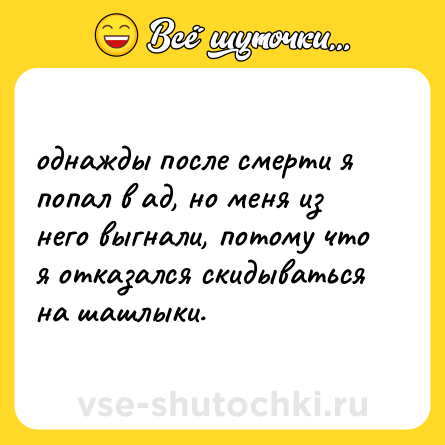 Шутка: однажды после смерти я попал в ад, но меня из него выгнали, потому что я отказался скидываться на шашлыки.
