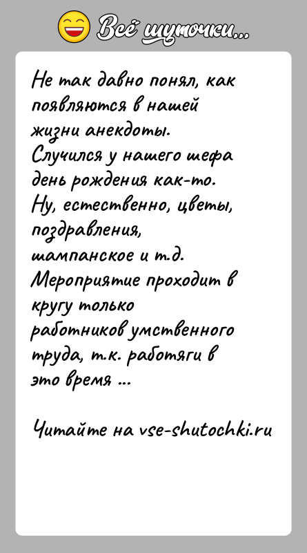 История: Не так давно понял, как появляются в нашей жизни анекдоты. Случился у нашего шефа день рождения как-то. Ну, естественно, цветы,