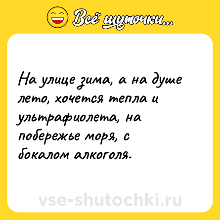 Шутка: На улице зима, а на душе лето, хочется тепла и ультрафиолета, на побережье моря, с бокалом алкоголя.