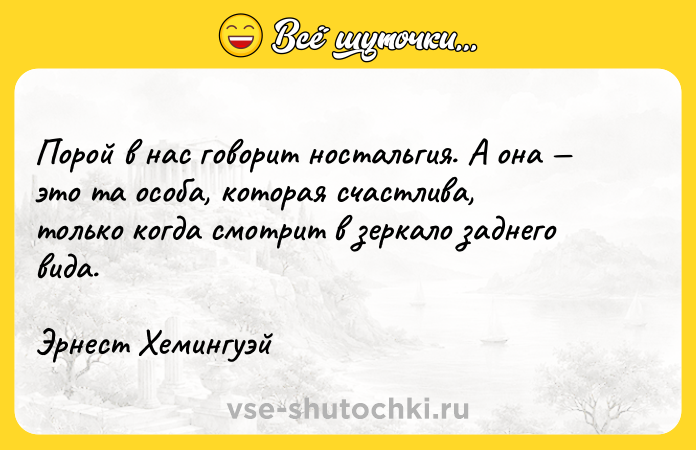 Цитата: Порой в нас говорит ностальгия. А она это та особа, которая счастлива, только когда смотрит в зеркало заднего вида. Эрнест Хемингуэй