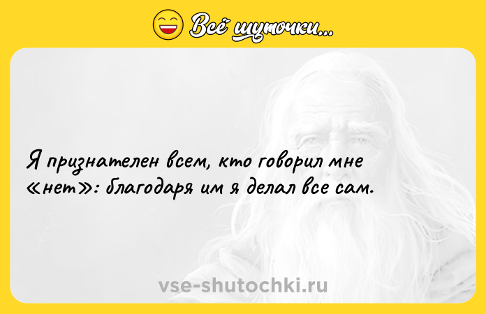 Цитата: Я признателен всем, кто говорил мне нет : благодаря им я делал все сам.