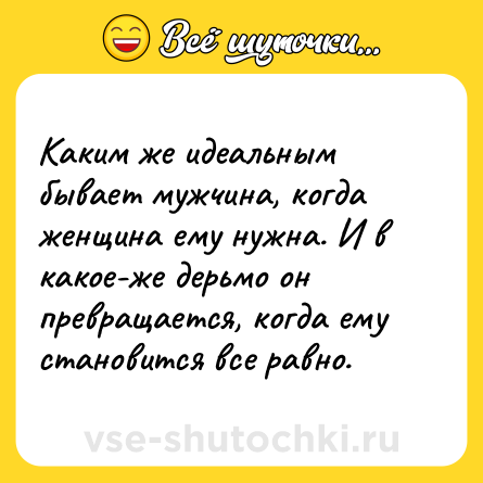 Шутка: Каким же идеальным бывает мужчина, когда женщина ему нужна. И в какое-же дерьмо он превращается, когда ему становится все равно.