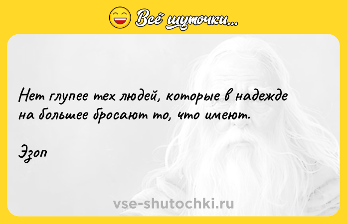 Цитата: Нет глупее тех людей, которые в надежде на большее бросают то, что имеют.Эзоп