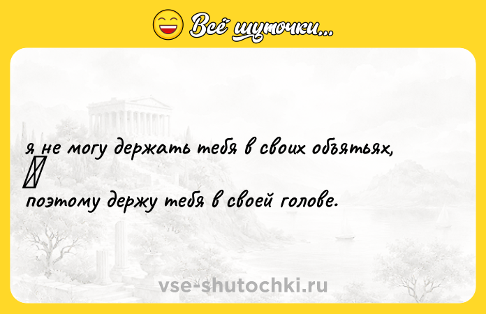 Цитата: я не могу держать тебя в своих объятьях, поэтому держу тебя в своей голове.