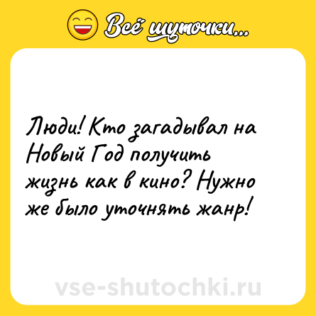 Шутка: Люди! Кто загадывал на Новый Год получить жизнь как в кино? Нужно же было уточнять жанр!