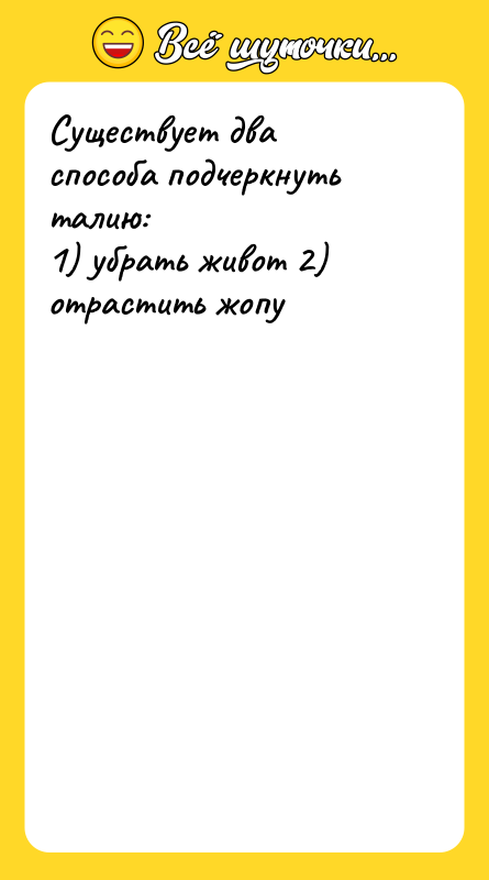 Шутка: Существует два способа подчеркнуть талию:1) убрать живот 2) отрастить жопу