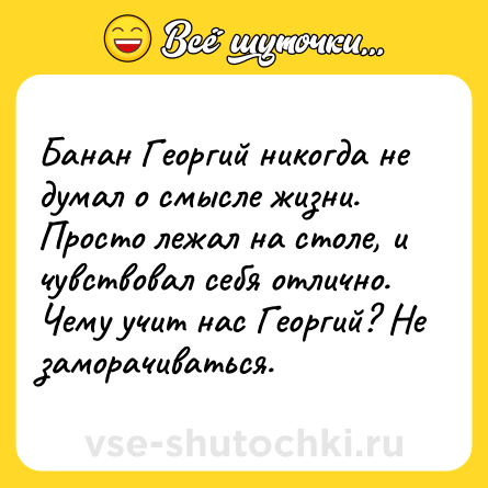 Шутка: Банан Георгий никогда не думал о смысле жизни.<br>Просто лежал на столе, и чувствовал себя отлично.<br>Чему учит нас Георгий? Не заморачиваться.