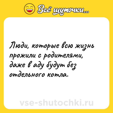 Шутка: Люди, которые всю жизнь прожили с родителями, даже в аду будут без отдельного котла.