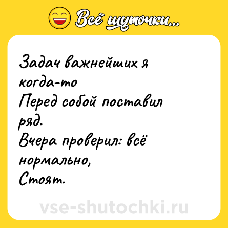 Шутка: Задач важнейших я когда-то<br>Перед собой поставил ряд.<br>Вчера проверил: всё нормально,<br>Стоят.