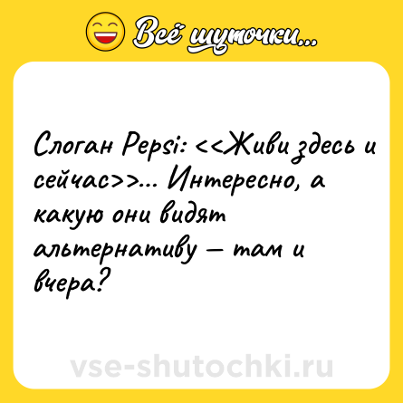 Шутка: Слоган Pepsi: <<Живи здесь и сейчас>>… Интересно, а какую они видят альтернативу — там и вчера?