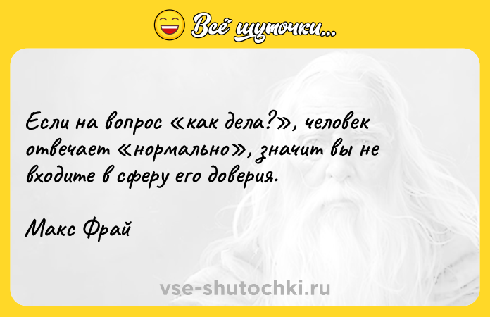 Цитата: Если на вопрос как дела? , человек отвечает нормально , значит вы не входите в сферу его доверия.Макс Фрай