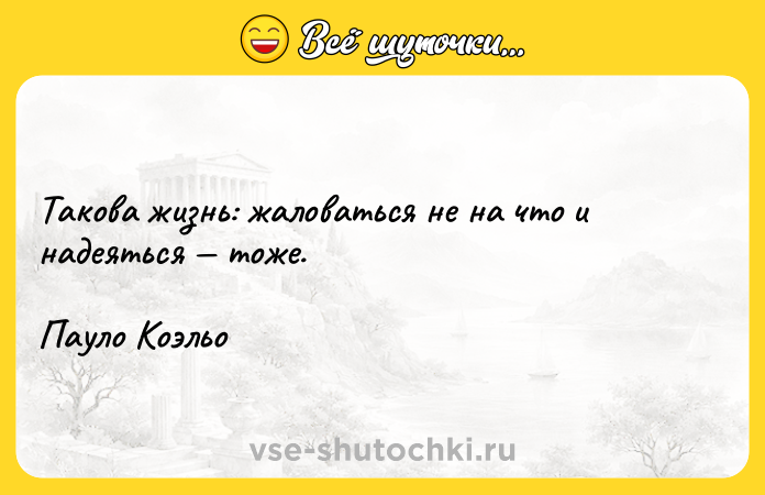 Цитата: Такова жизнь: жаловаться не на что и надеяться тоже.Пауло Коэльо