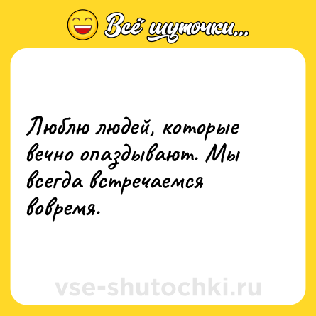 Шутка: Люблю людей, которые вечно опаздывают. Мы всегда встречаемся вовремя.