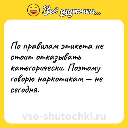 Шутка: По правилам этикета не стоит отказывать категорически. Поэтому говорю наркотикам — не сегодня.