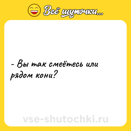 Шутка: - Вы так смеётесь или рядом кони?