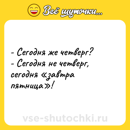 Шутка: - Сегодня же четверг? <br>- Сегодня не четверг, сегодня «завтра пятница»!