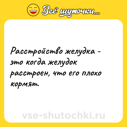 Шутка: Расстройство желудка - это когда желудок расстроен, что его плохо кормят.