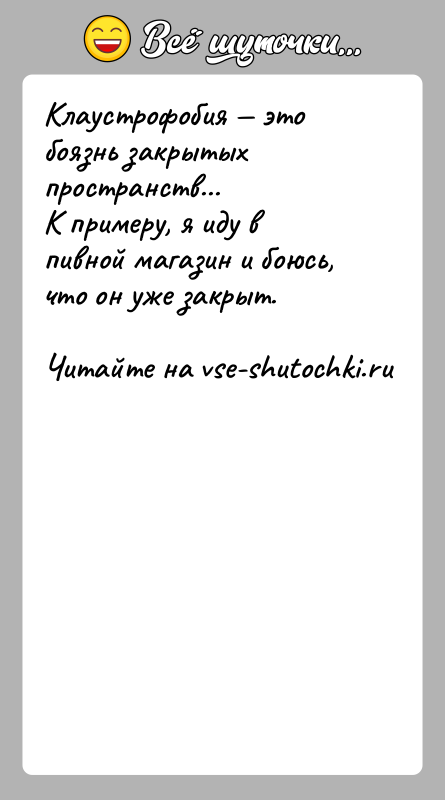 История: Клаустрофобия это боязнь закрытых пространств...К примеру, я иду в пивной магазин и боюсь, что он уже закрыт.