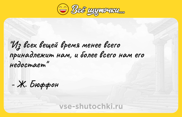Цитата: Из всех вещей время менее всего принадлежит нам, и более всего нам его недостает - Ж. Бюффон