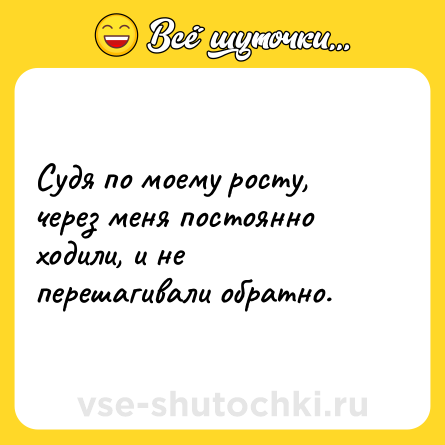 Шутка: Судя по моему росту, через меня постоянно ходили, и не перешагивали обратно.