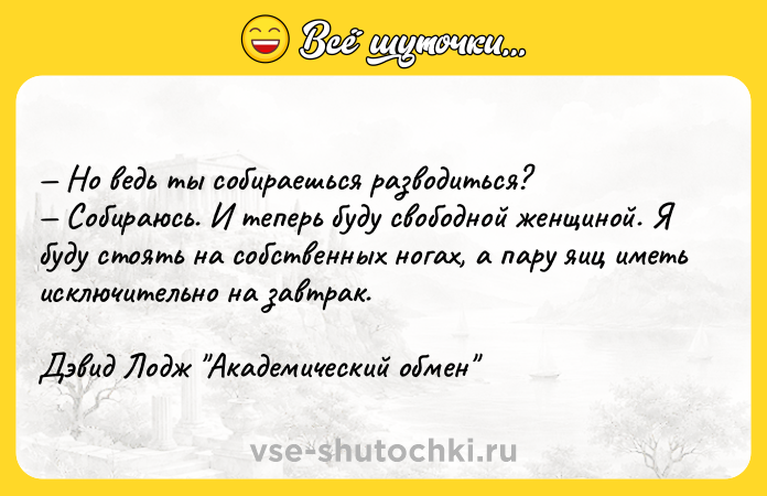 Цитата: Но ведь ты собираешься разводиться? Собираюсь. И теперь буду свободной женщиной. Я буду стоять на собственных ногах, а пару яиц иметь исключительно на завтрак.Дэвид Лодж Академический обмен