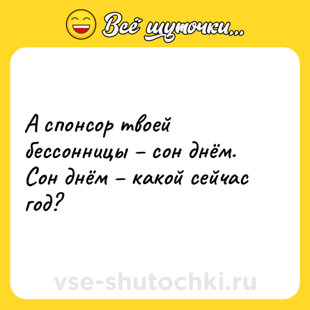 Шутка: А спонсор твоей бессонницы – сон днём.<br>Сон днём – какой сейчас год?