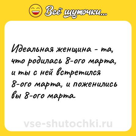 Шутка: Идеальная женщина - та, что родилась 8-ого марта, и ты с ней встретился 8-ого марта, и поженились вы 8-ого марта.