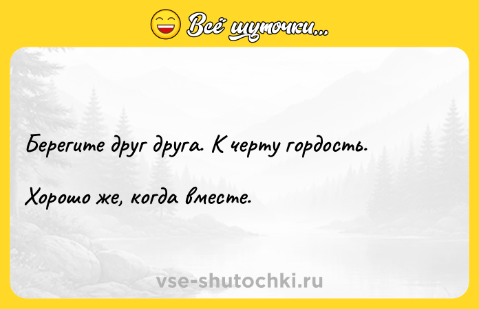 Цитата: Берегите друг друга. К черту гордость. Хорошо же, когда вместе.