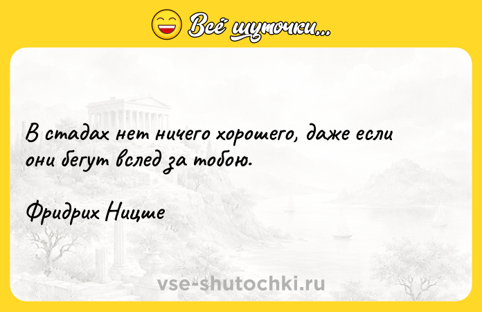Цитата: В стадах нет ничего хорошего, даже если они бегут вслед за тобою.Фридрих Ницше