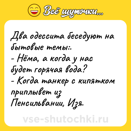 Шутка: Два одессита беседуют на бытовые темы:.<br>- Нёма, а когда у нас будет горячая вода?<br>- Когда танкер с кипятком приплывет из Пенсильвании, Изя.