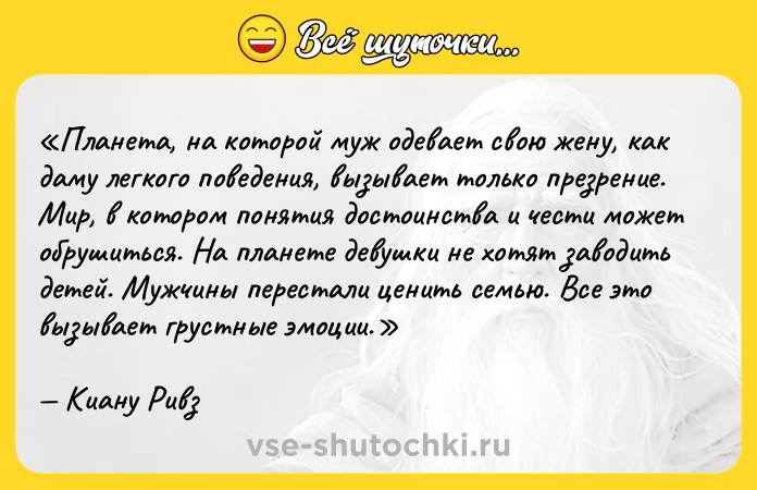 Цитата: Планета, на которой муж одевает свою жену, как даму легкого поведения, вызывает только презрение. Мир, в котором понятия достоинства и чести может обрушиться. На планете девушки не хотят заводить детей. Мужчины перестали ценить семью. Все это вызывает грустные эмоции.Киану Ривз
