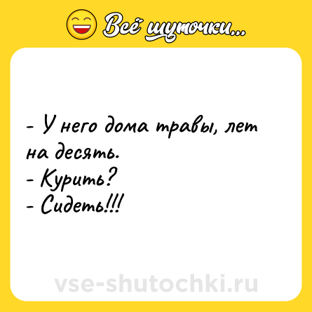 Шутка: - У него дома травы, лет на десять.<br>- Курить?<br>- Сидеть!!!