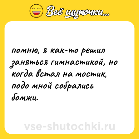 Шутка: помню, я как-то решил заняться гимнастикой, но когда встал на мостик, подо мной собрались бомжи.