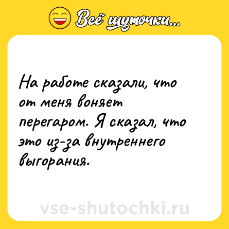 Шутка: На работе сказали, что от меня воняет перегаром. Я сказал, что это из-за внутреннего выгорания. 