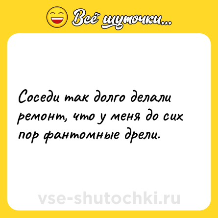 Шутка: Соседи так долго делали ремонт, что у меня до сих пор фантомные дрели.