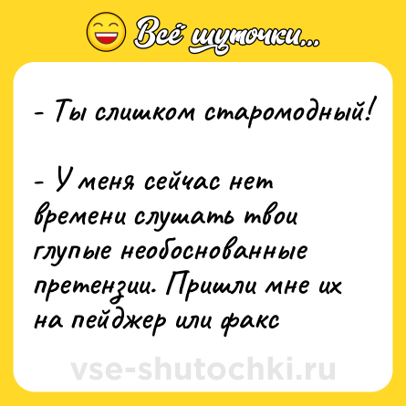 Шутка: - Ты слишком старомодный! <br>- У меня сейчас нет времени слушать твои глупые необоснованные претензии. Пришли мне их на пейджер или факс