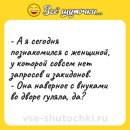 Шутка: - А я сегодня познакомился с женщиной, у которой совсем нет запросов и закидонов.<br>- Она наверное с внуками во дворе гуляла, да?