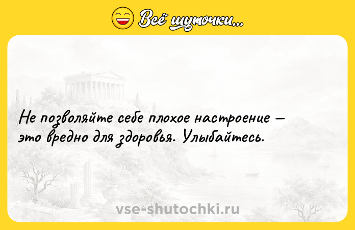 Цитата: Не позволяйте себе плохое настроение это вредно для здоровья. Улыбайтесь.