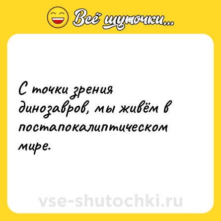 Шутка: С точки зрения динозавров, мы живём в постапокалиптическом мире.
