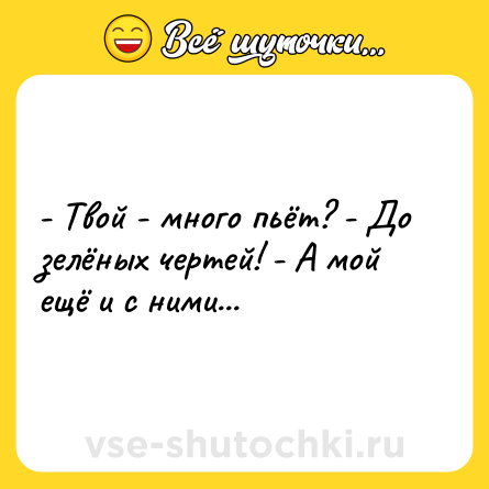Шутка: - Твой - много пьёт? - До зелёных чертей! - А мой ещё и с ними...
