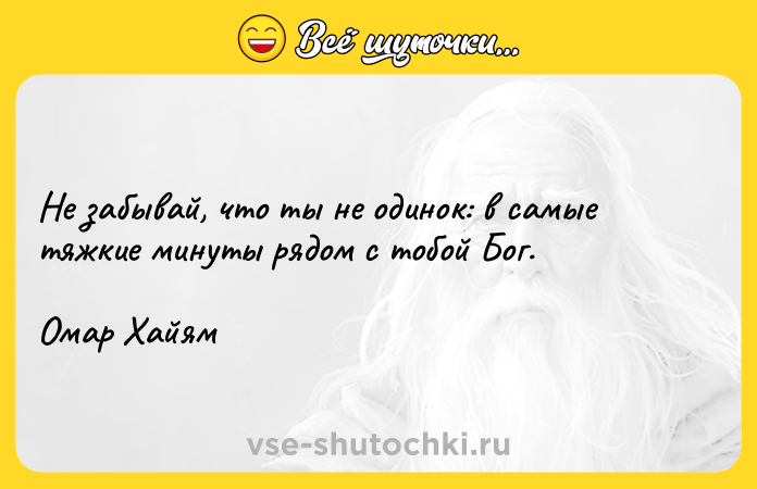 Цитата: Не забывай, что ты не одинок: в самые тяжкие минуты рядом с тобой Бог.Омар Хайям
