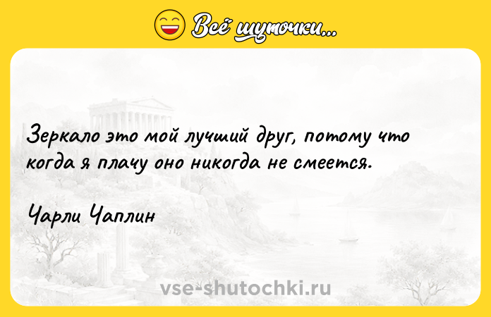 Цитата: Зеркало это мой лучший друг, потому что когда я плачу оно никогда не смеется.Чарли Чаплин