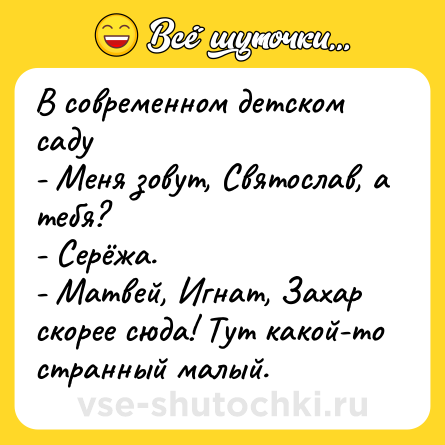 Шутка: В современном детском саду<br>- Меня зовут, Святослав, а тебя?<br>- Серёжа.<br>- Матвей, Игнат, Захар скорее сюда! Тут какой-то странный малый.