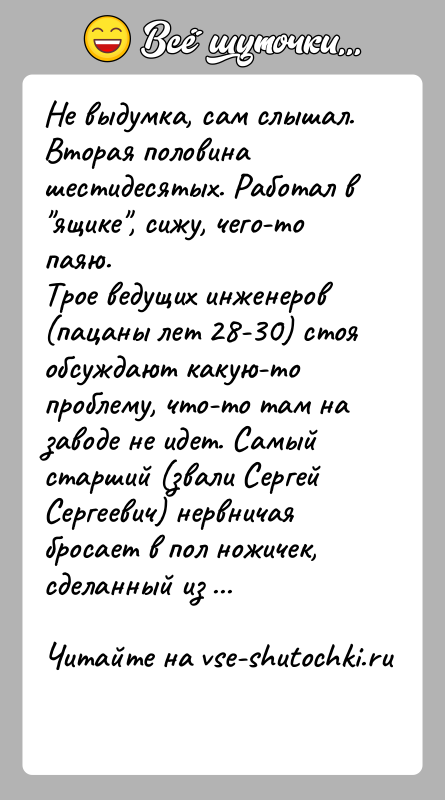 История: Не выдумка, сам слышал.Вторая половина шестидесятых. Работал в ящике , сижу, чего-то паяю.Трое ведущих инженеров (пацаны лет 28-30) стоя обсуждают какую-топроблему,